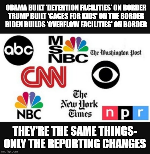 Media lies | OBAMA BUILT 'DETENTION FACILITIES' ON BORDER
TRUMP BUILT 'CAGES FOR KIDS' ON THE BORDER
BIDEN BUILDS 'OVERFLOW FACILITIES' ON BORDER; THEY'RE THE SAME THINGS- ONLY THE REPORTING CHANGES | image tagged in media lies | made w/ Imgflip meme maker