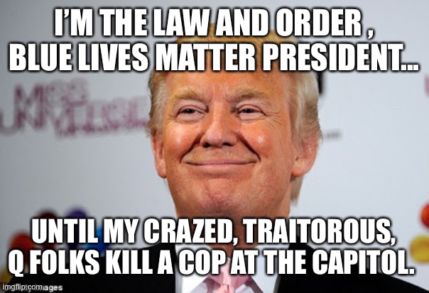 Donald trump approves | I’M THE LAW AND ORDER , BLUE LIVES MATTER PRESIDENT... UNTIL MY CRAZED, TRAITOROUS, Q FOLKS KILL A COP AT THE CAPITOL. | image tagged in donald trump approves | made w/ Imgflip meme maker