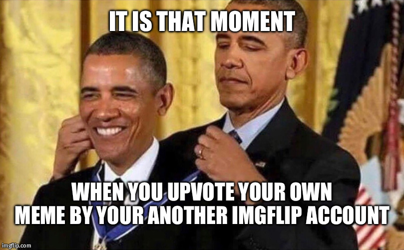 Another method of geting upvote when noone can give | IT IS THAT MOMENT; WHEN YOU UPVOTE YOUR OWN MEME BY YOUR ANOTHER IMGFLIP ACCOUNT | image tagged in obama medal | made w/ Imgflip meme maker