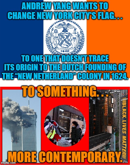 ANDREW YANG WANTS TO CHANGE NEW YORK CITY'S FLAG. . . TO ONE THAT DOESN’T TRACE ITS ORIGIN TO THE DUTCH FOUNDING OF THE “NEW NETHERLAND” COLONY IN 1624. TO SOMETHING. . . MORE CONTEMPORARY. | made w/ Imgflip meme maker