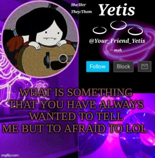 ya | WHAT IS SOMETHING THAT YOU HAVE ALWAYS WANTED TO TELL ME BUT TO AFRAID TO LOL | image tagged in yetis vibes | made w/ Imgflip meme maker