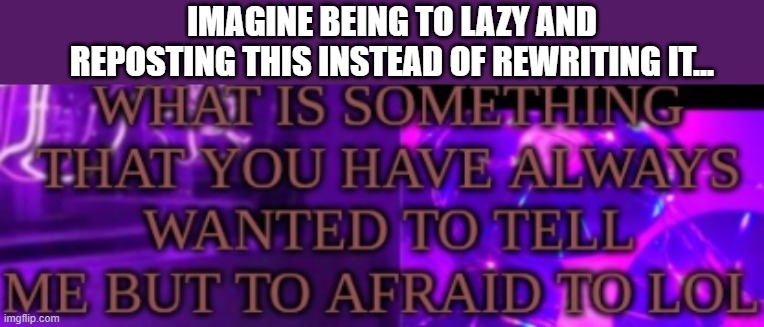 IMAGINE BEING TO LAZY AND REPOSTING THIS INSTEAD OF REWRITING IT... | made w/ Imgflip meme maker