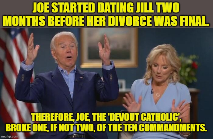 Is it still a sin if you just kinda forget about it? | JOE STARTED DATING JILL TWO MONTHS BEFORE HER DIVORCE WAS FINAL. THEREFORE, JOE, THE 'DEVOUT CATHOLIC', BROKE ONE, IF NOT TWO, OF THE TEN COMMANDMENTS. | image tagged in joe and jill,sin,catholicism,biden | made w/ Imgflip meme maker
