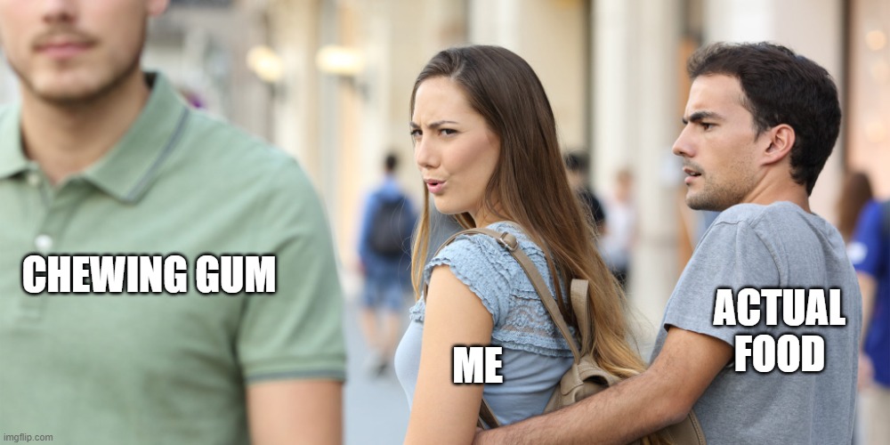 Literally me |  CHEWING GUM; ACTUAL FOOD; ME | image tagged in distracted girlfriend | made w/ Imgflip meme maker