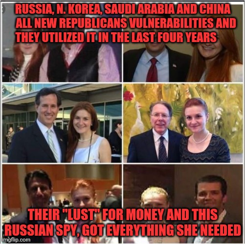 NRA Russia Republican Connections | RUSSIA, N. KOREA, SAUDI ARABIA AND CHINA     ALL NEW REPUBLICANS VULNERABILITIES AND     THEY UTILIZED IT IN THE LAST FOUR YEARS; THEIR "LUST" FOR MONEY AND THIS RUSSIAN SPY, GOT EVERYTHING SHE NEEDED | image tagged in nra russia republican connections | made w/ Imgflip meme maker