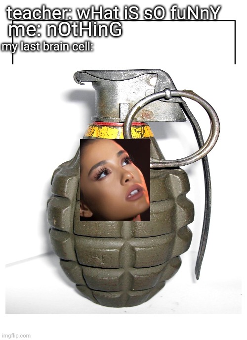 ariana grenade i dont know if this is a repost but ok | teacher: wHat iS sO fuNnY; me: nOtHinG; my last brain cell: | image tagged in meme,last brain cell,ariana grenade | made w/ Imgflip meme maker