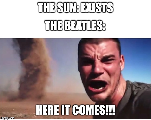Here it come meme | THE SUN: EXISTS; THE BEATLES:; HERE IT COMES!!! | image tagged in here it come meme | made w/ Imgflip meme maker