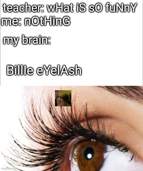 billie eyelash | teacher: wHat iS sO fuNnY; me: nOtHinG; my brain:; BillIe eYelAsh | image tagged in white background,eyelashes | made w/ Imgflip meme maker