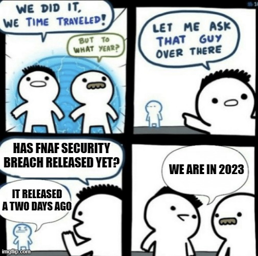 We did it! We time traveled! | HAS FNAF SECURITY BREACH RELEASED YET? WE ARE IN 2023; IT RELEASED A TWO DAYS AGO | image tagged in we did it we time traveled | made w/ Imgflip meme maker