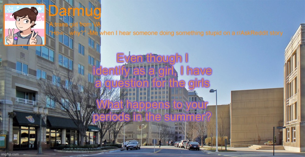 Darmug's announcement template | Even though I identify as a girl, I have a question for the girls; What happens to your periods in the summer? | image tagged in darmug's announcement template | made w/ Imgflip meme maker