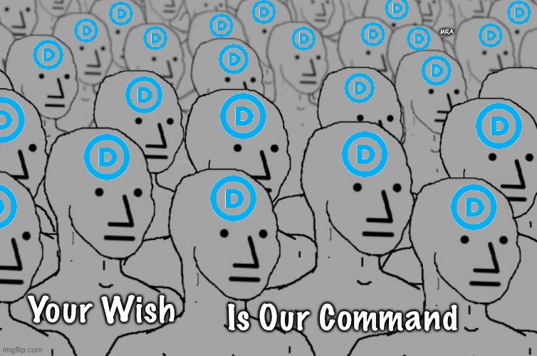 NPC Democrats | MRA; Is Our Command; Your Wish | image tagged in npc democrats | made w/ Imgflip meme maker