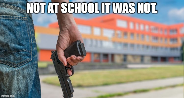 School shooting | NOT AT SCHOOL IT WAS NOT. | image tagged in school shooting | made w/ Imgflip meme maker