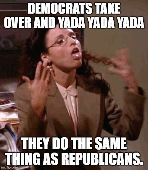 Yada yada yada politics | DEMOCRATS TAKE OVER AND YADA YADA YADA; THEY DO THE SAME THING AS REPUBLICANS. | image tagged in yada yada yada | made w/ Imgflip meme maker