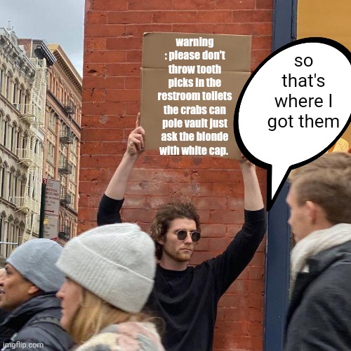 so that's where I got them; warning : please don't throw tooth picks in the restroom toilets the crabs can pole vault just ask the blonde with white cap. | image tagged in memes,guy holding cardboard sign | made w/ Imgflip meme maker