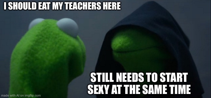 Omg I used the Imgflip auto meme generator and this is what I found XD | I SHOULD EAT MY TEACHERS HERE; STILL NEEDS TO START SEXY AT THE SAME TIME | image tagged in memes,wtf,evil kermit | made w/ Imgflip meme maker