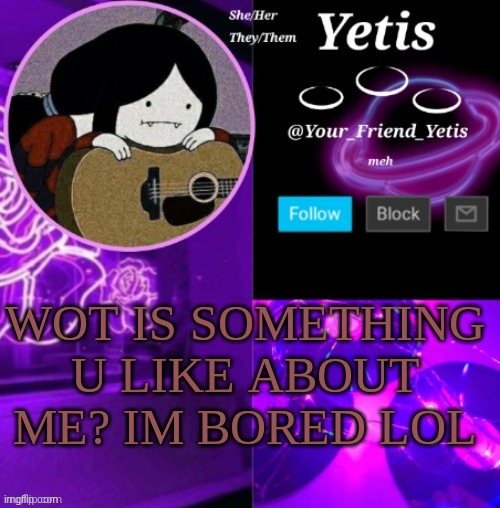 yeee | WOT IS SOMETHING U LIKE ABOUT ME? IM BORED LOL | image tagged in yetis vibes | made w/ Imgflip meme maker