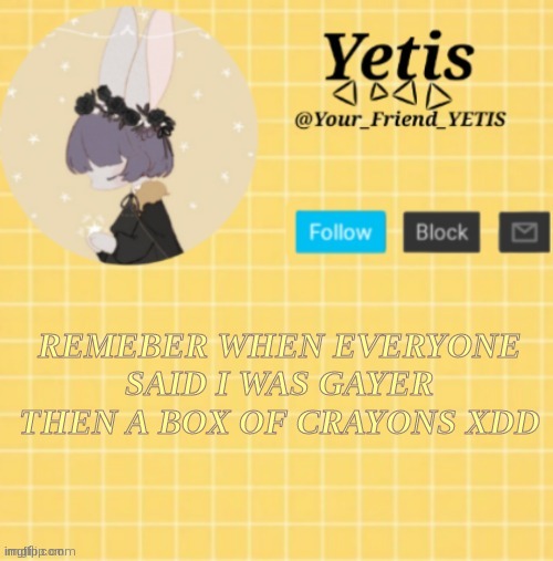 ya | REMEBER WHEN EVERYONE SAID I WAS GAYER THEN A BOX OF CRAYONS XDD | image tagged in yetis template- yelllow | made w/ Imgflip meme maker