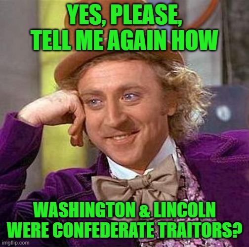 Creepy Condescending Wonka Meme | YES, PLEASE, TELL ME AGAIN HOW WASHINGTON & LINCOLN WERE CONFEDERATE TRAITORS? | image tagged in memes,creepy condescending wonka | made w/ Imgflip meme maker