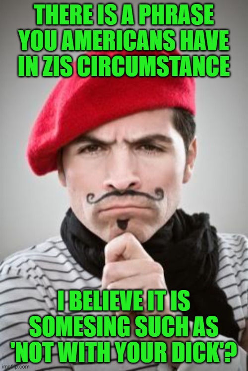 Frenchman | THERE IS A PHRASE YOU AMERICANS HAVE IN ZIS CIRCUMSTANCE I BELIEVE IT IS SOMESING SUCH AS 'NOT WITH YOUR DICK'? | image tagged in frenchman | made w/ Imgflip meme maker