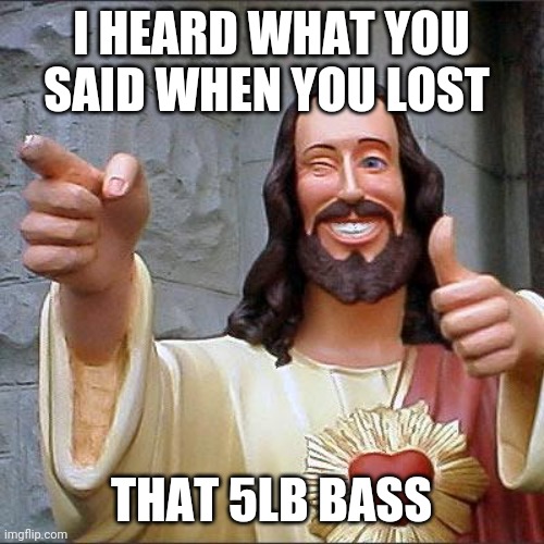 Buddy Christ Meme | I HEARD WHAT YOU SAID WHEN YOU LOST; THAT 5LB BASS | image tagged in memes,buddy christ | made w/ Imgflip meme maker
