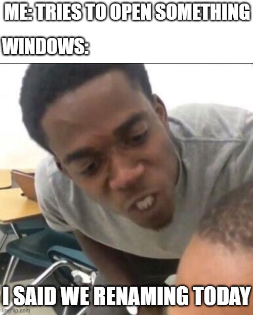 I said we sad today | ME: TRIES TO OPEN SOMETHING; WINDOWS:; I SAID WE RENAMING TODAY | image tagged in i said we sad today | made w/ Imgflip meme maker