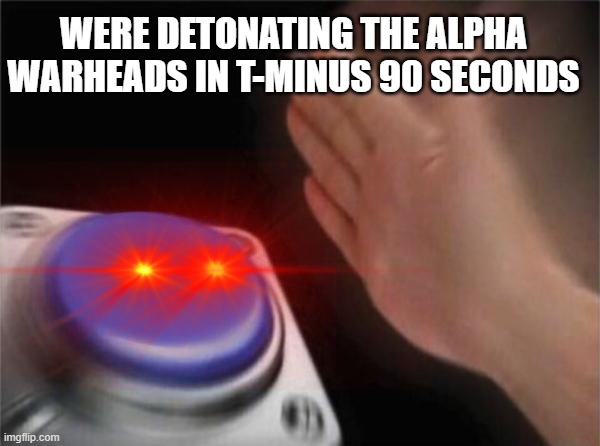 The alpha warheads | WERE DETONATING THE ALPHA WARHEADS IN T-MINUS 90 SECONDS | image tagged in funny memes | made w/ Imgflip meme maker