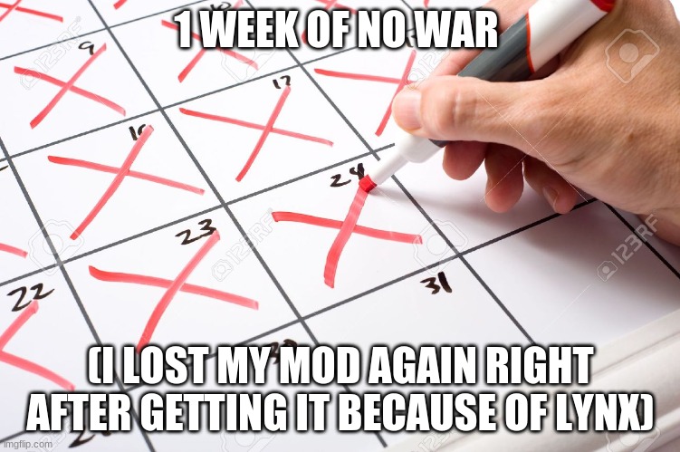 Calendar | 1 WEEK OF NO WAR; (I LOST MY MOD AGAIN RIGHT AFTER GETTING IT BECAUSE OF LYNX) | image tagged in calendar | made w/ Imgflip meme maker