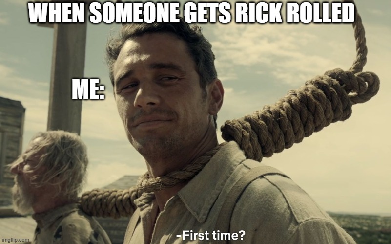 first time | WHEN SOMEONE GETS RICK ROLLED; ME: | image tagged in first time | made w/ Imgflip meme maker