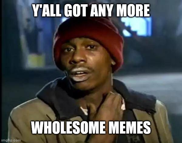 I need some right now | Y'ALL GOT ANY MORE; WHOLESOME MEMES | image tagged in memes,y'all got any more of that | made w/ Imgflip meme maker