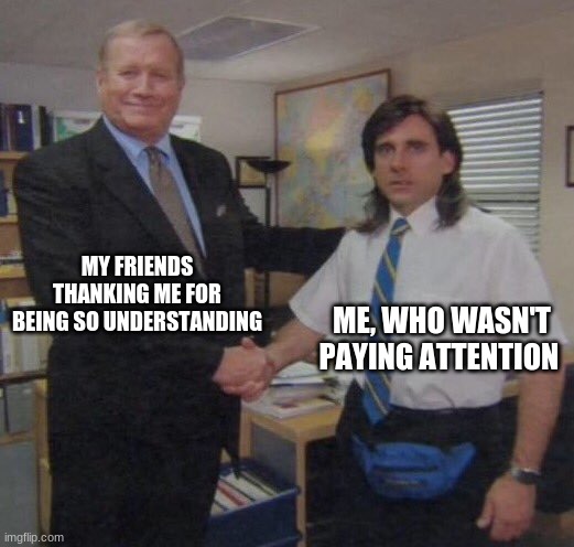 the office congratulations | MY FRIENDS THANKING ME FOR BEING SO UNDERSTANDING; ME, WHO WASN'T PAYING ATTENTION | image tagged in the office congratulations | made w/ Imgflip meme maker