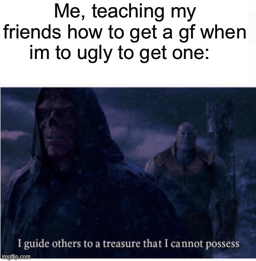 true | Me, teaching my friends how to get a gf when im to ugly to get one: | image tagged in i guide others to a treasure i cannot possess | made w/ Imgflip meme maker