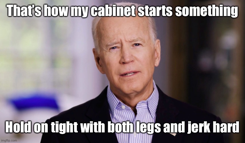 Joe Biden 2020 | That’s how my cabinet starts something Hold on tight with both legs and jerk hard | image tagged in joe biden 2020 | made w/ Imgflip meme maker