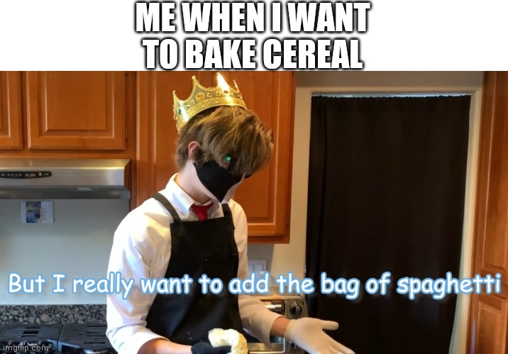 Spaghetti an cereal is good, trust him he's a professional chef | ME WHEN I WANT TO BAKE CEREAL | image tagged in s p a g h e t t i | made w/ Imgflip meme maker