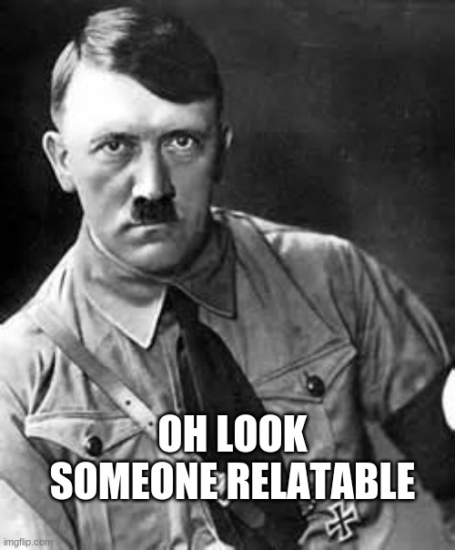 Adolf Hitler | OH LOOK SOMEONE RELATABLE | image tagged in adolf hitler | made w/ Imgflip meme maker