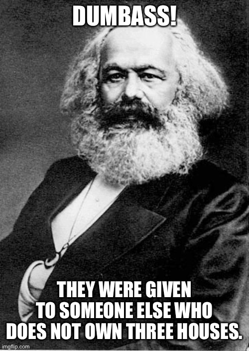 Karl Marx | DUMBASS! THEY WERE GIVEN TO SOMEONE ELSE WHO DOES NOT OWN THREE HOUSES. | image tagged in karl marx | made w/ Imgflip meme maker