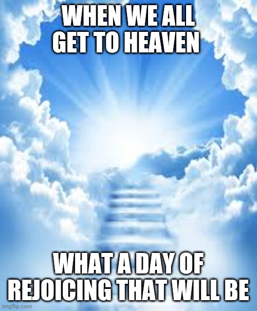 Heaven | WHEN WE ALL GET TO HEAVEN; WHAT A DAY OF REJOICING THAT WILL BE | image tagged in christian,inspirational | made w/ Imgflip meme maker