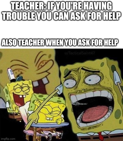 We all hate it when this happens | TEACHER: IF YOU'RE HAVING TROUBLE YOU CAN ASK FOR HELP; ALSO TEACHER WHEN YOU ASK FOR HELP | image tagged in spongebob laughing | made w/ Imgflip meme maker