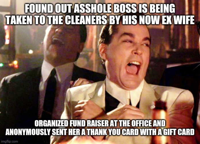 Good Fellas Hilarious | FOUND OUT ASSHOLE BOSS IS BEING TAKEN TO THE CLEANERS BY HIS NOW EX WIFE; ORGANIZED FUND RAISER AT THE OFFICE AND ANONYMOUSLY SENT HER A THANK YOU CARD WITH A GIFT CARD | image tagged in memes,good fellas hilarious | made w/ Imgflip meme maker