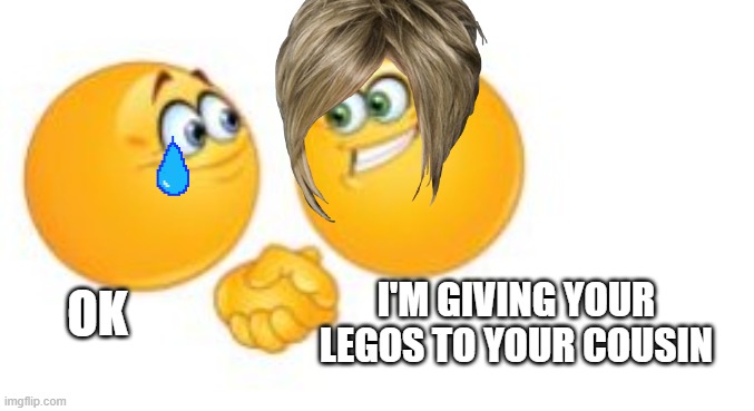 This is sad | OK; I'M GIVING YOUR LEGOS TO YOUR COUSIN | image tagged in sad,karen,no mum plz,my legos | made w/ Imgflip meme maker