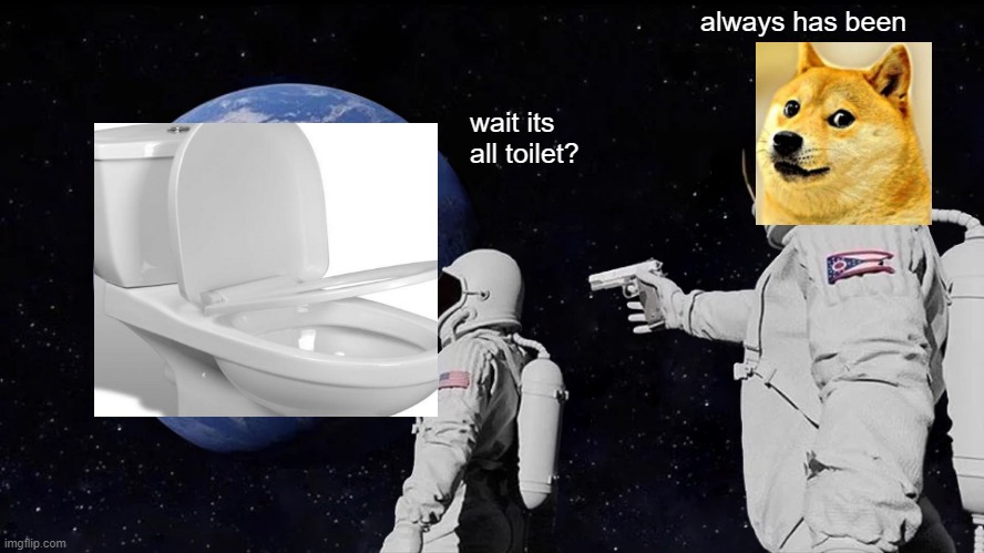 :) | always has been; wait its all toilet? | image tagged in memes,always has been | made w/ Imgflip meme maker