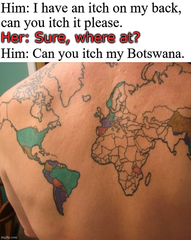 Where is that? | Him: I have an itch on my back, 
can you itch it please. Her: Sure, where at? Him: Can you itch my Botswana. | image tagged in scratch,fun memes | made w/ Imgflip meme maker
