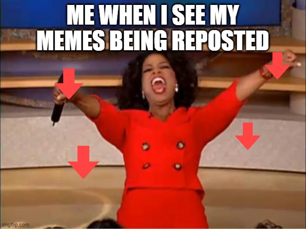 Oprah You Get A | ME WHEN I SEE MY MEMES BEING REPOSTED | image tagged in memes,oprah you get a | made w/ Imgflip meme maker