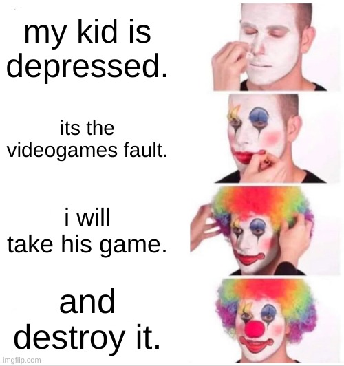 Clown Applying Makeup Meme | my kid is depressed. its the videogames fault. i will take his game. and destroy it. | image tagged in memes,clown applying makeup | made w/ Imgflip meme maker