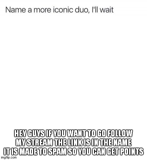 Name a more iconic duo, I'll wait | HEY GUYS IF YOU WANT TO GO FOLLOW MY STREAM THE LINK IS IN THE NAME IT IS MADE TO SPAM SO YOU CAN GET POINTS | image tagged in name a more iconic duo i'll wait | made w/ Imgflip meme maker