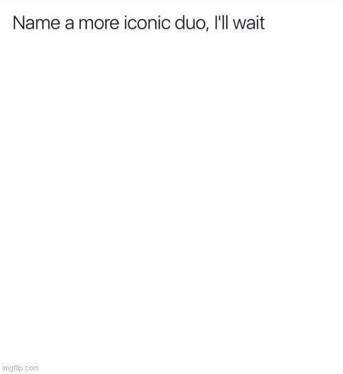 Name a more iconic duo, I'll wait | image tagged in name a more iconic duo i'll wait | made w/ Imgflip meme maker