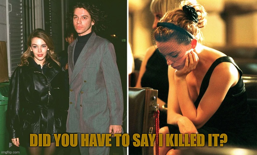 Kylie Michael Hutchence | DID YOU HAVE TO SAY I KILLED IT? | image tagged in kylie michael hutchence | made w/ Imgflip meme maker