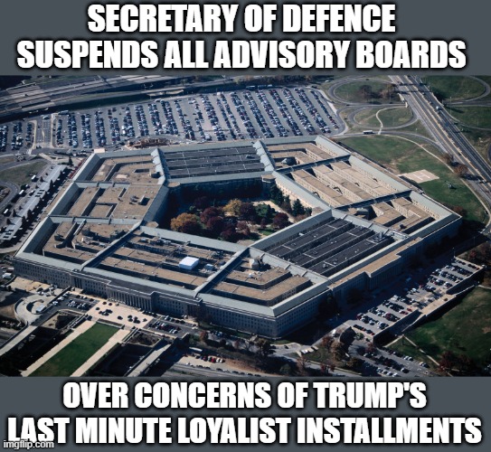 SOD dismisses 100s of advisory board members from Pentagon as precaution | SECRETARY OF DEFENCE 
SUSPENDS ALL ADVISORY BOARDS; OVER CONCERNS OF TRUMP'S LAST MINUTE LOYALIST INSTALLMENTS | image tagged in pentagon,secretary of defence,trump,maga loyalists,lloyd austin | made w/ Imgflip meme maker