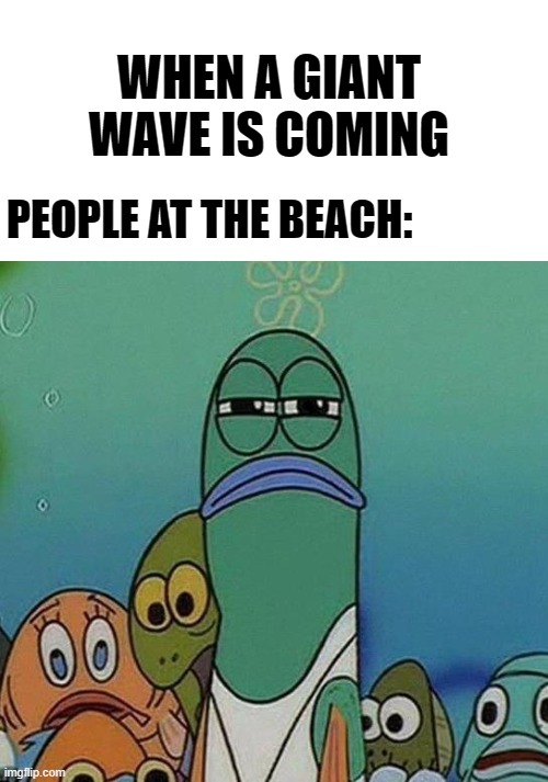 SpongeBob | WHEN A GIANT WAVE IS COMING; PEOPLE AT THE BEACH: | image tagged in spongebob | made w/ Imgflip meme maker