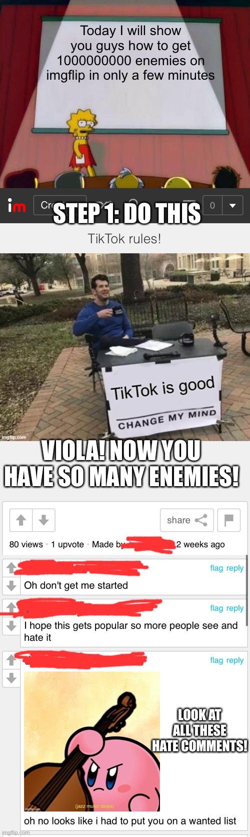 Haha hate comments go brrrr (I didn’t make the tiktok meme, an idiot did and don’t do this, it’s bad, I only made this for humor | Today I will show you guys how to get 1000000000 enemies on imgflip in only a few minutes; STEP 1: DO THIS; VIOLA! NOW YOU HAVE SO MANY ENEMIES! LOOK AT ALL THESE HATE COMMENTS! | image tagged in lisa simpson's presentation | made w/ Imgflip meme maker
