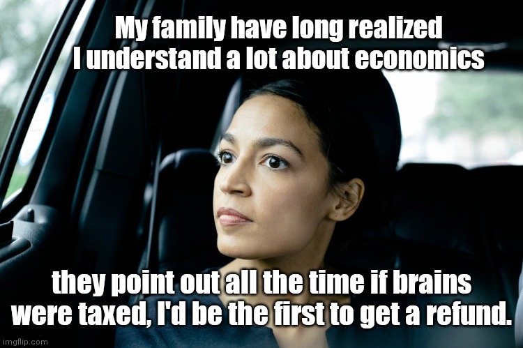 AOC, super-genius | My family have long realized I understand a lot about economics; they point out all the time if brains were taxed, I'd be the first to get a refund. | image tagged in alexandria ocasio-cortez,aoc,special kind of stupid,political humor | made w/ Imgflip meme maker